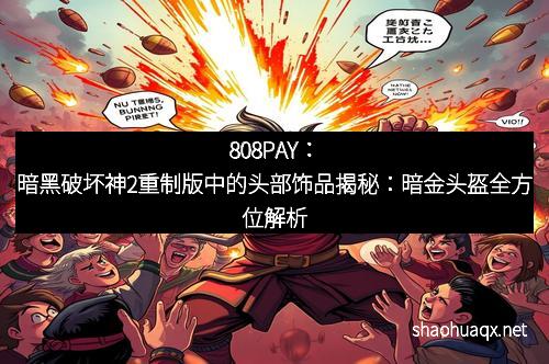 808PAY：暗黑破坏神2重制版中的头部饰品揭秘：暗金头盔全方位解析